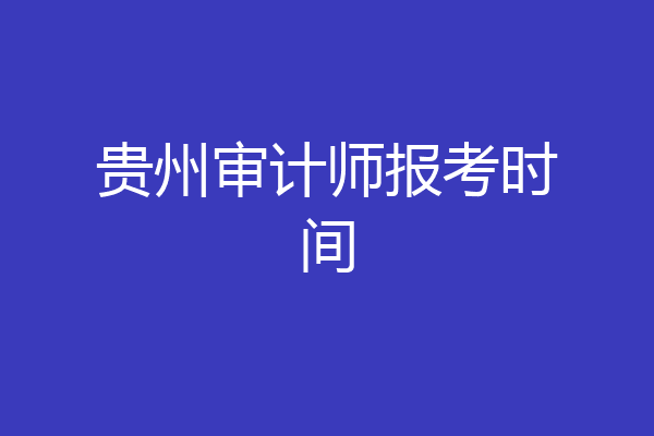 贵州审计师报考时间