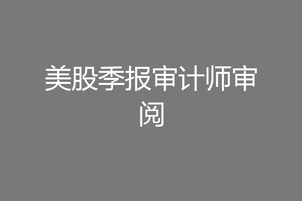 美股季报审计师审阅