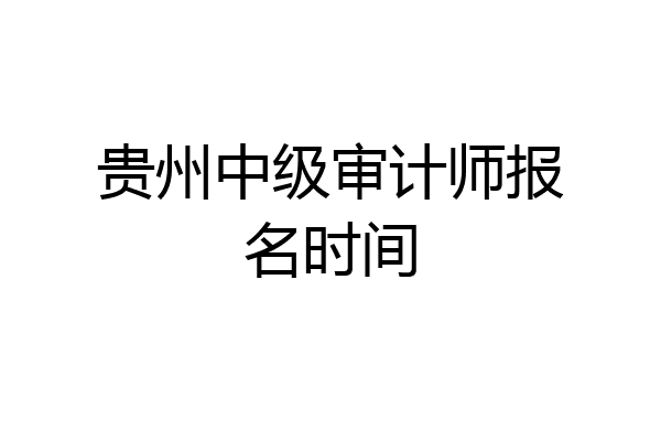 贵州中级审计师报名时间