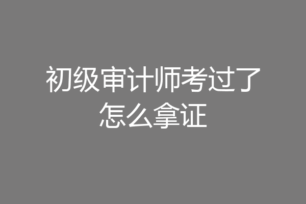 初级审计师考过了怎么拿证