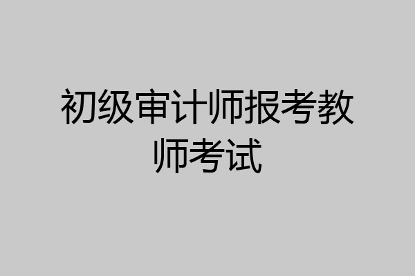 初级审计师报考教师考试