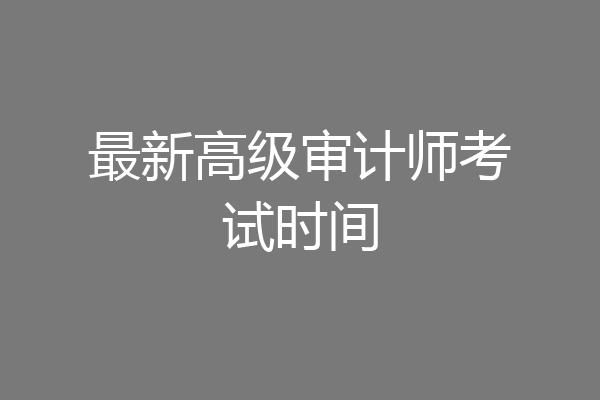 最新高级审计师考试时间