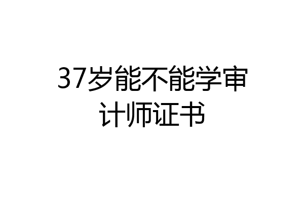 37岁能不能学审计师证书