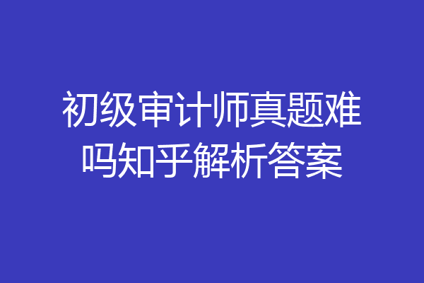 初级审计师真题难吗知乎解析答案