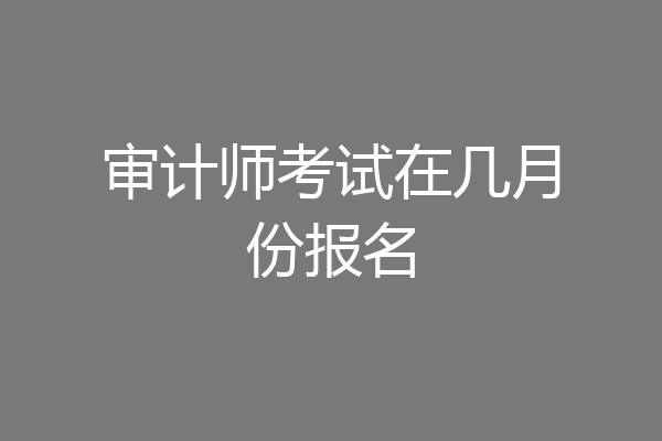 审计师考试在几月份报名