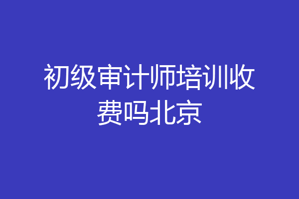 初级审计师培训收费吗北京