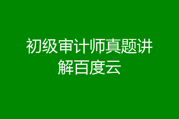 初级审计师真题讲解百度云