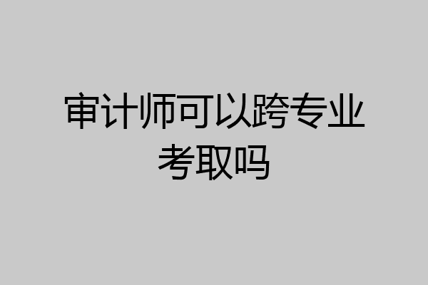审计师可以跨专业考取吗