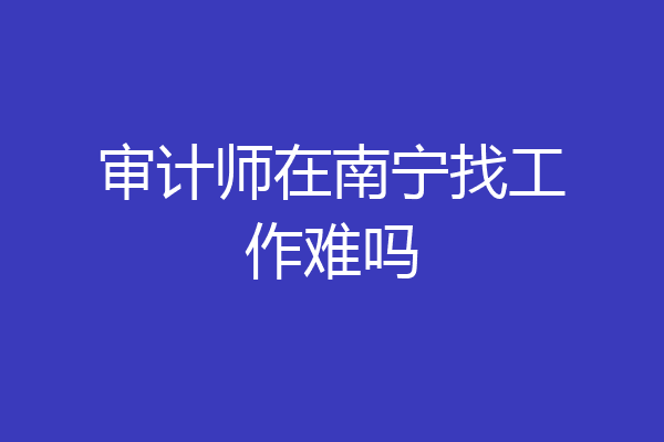 审计师在南宁找工作难吗