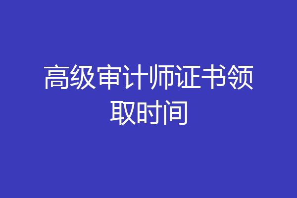 高级审计师证书领取时间