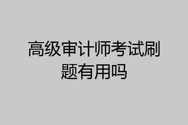 高级审计师考试刷题有用吗