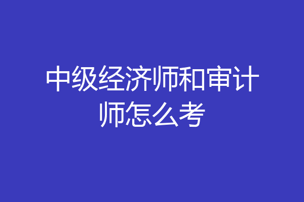 中级经济师和审计师怎么考