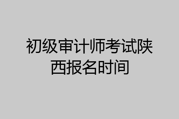 初级审计师考试陕西报名时间
