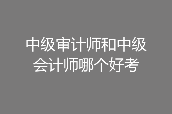 中级审计师和中级会计师哪个好考