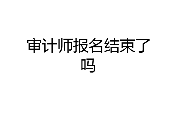 审计师报名结束了吗