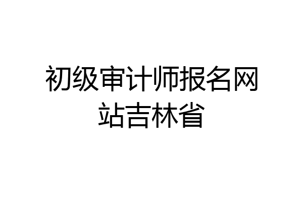 初级审计师报名网站吉林省