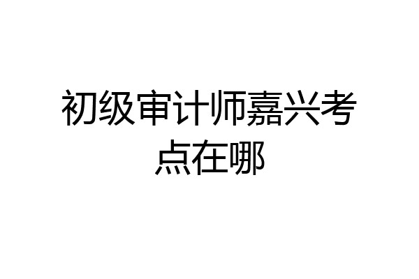 初级审计师嘉兴考点在哪