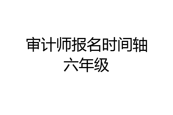 审计师报名时间轴六年级