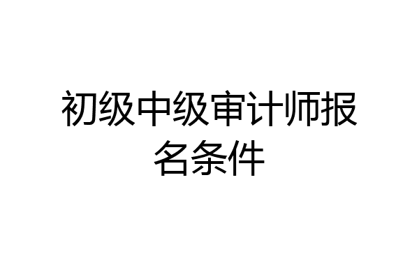 初级中级审计师报名条件