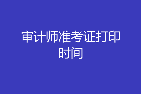 审计师准考证打印时间