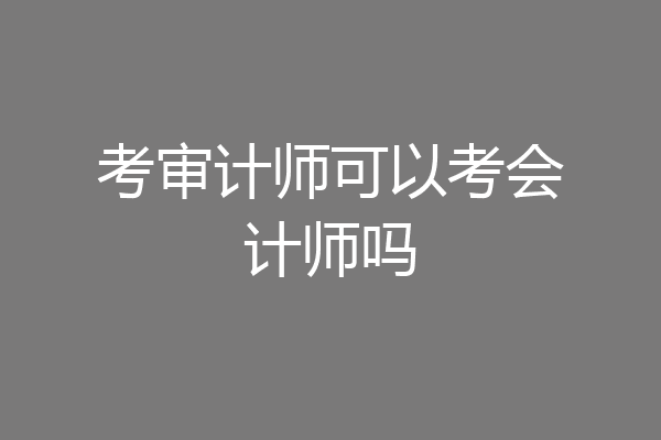 考审计师可以考会计师吗