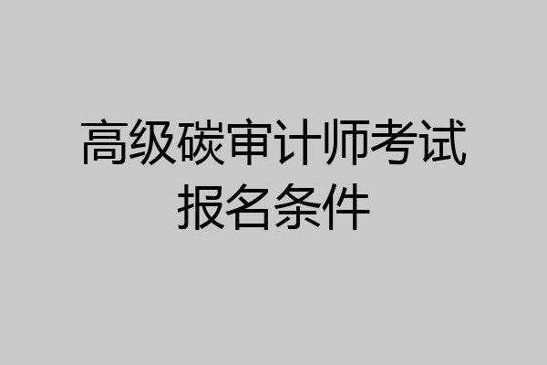 高级碳审计师考试报名条件