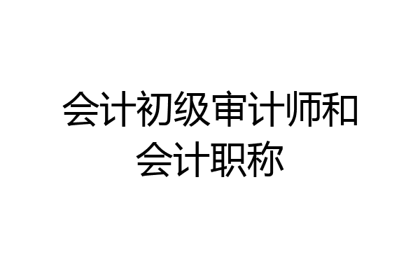 会计初级审计师和会计职称