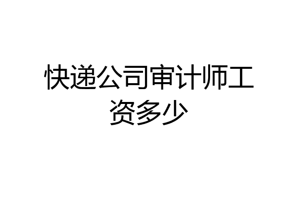 快递公司审计师工资多少