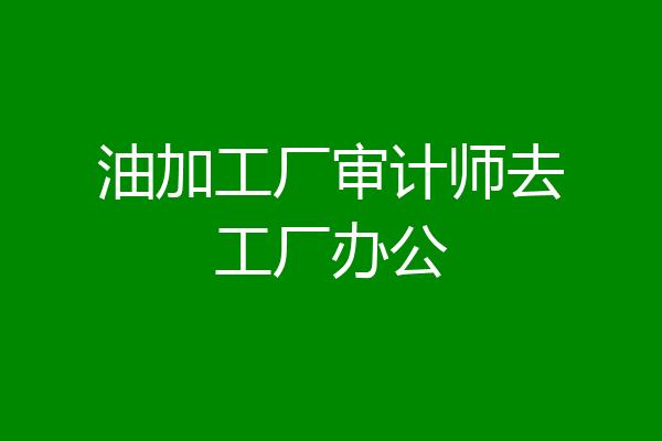 油加工厂审计师去工厂办公