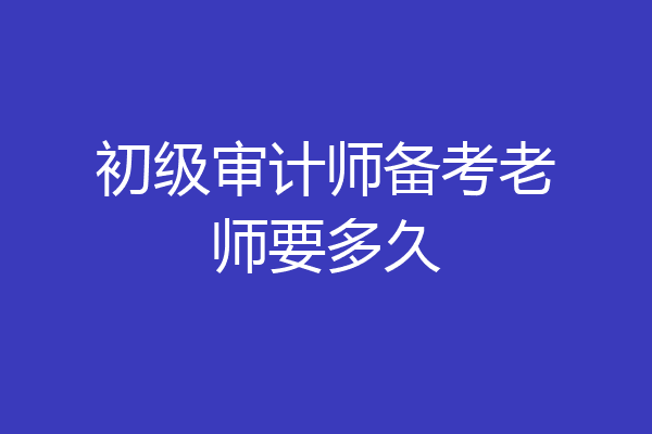 初级审计师备考老师要多久