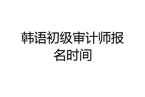 韩语初级审计师报名时间