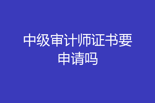 中级审计师证书要申请吗