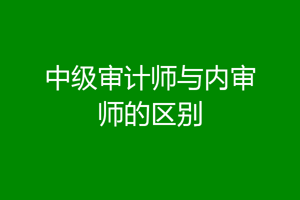 中级审计师与内审师的区别