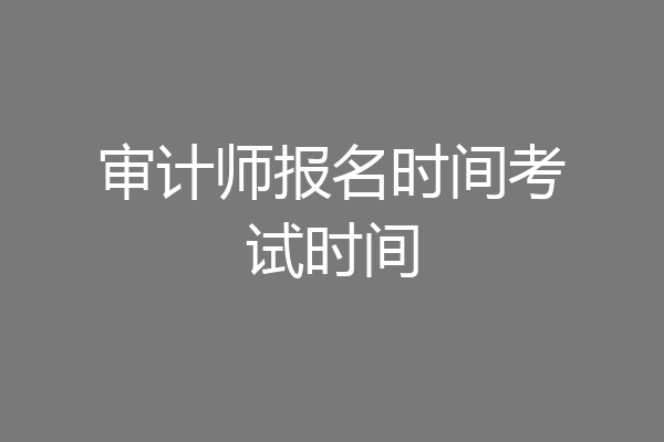 审计师报名时间考试时间