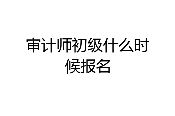 审计师初级什么时候报名