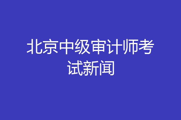 北京中级审计师考试新闻
