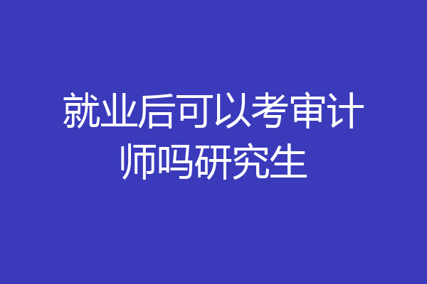 就业后可以考审计师吗研究生