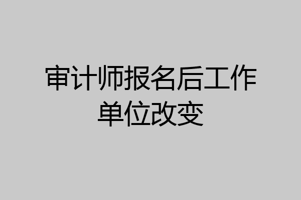审计师报名后工作单位改变