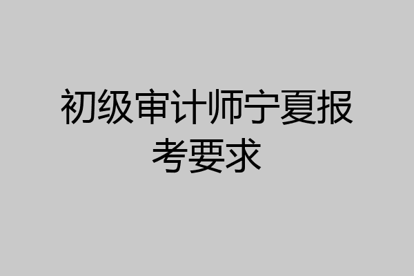 初级审计师宁夏报考要求