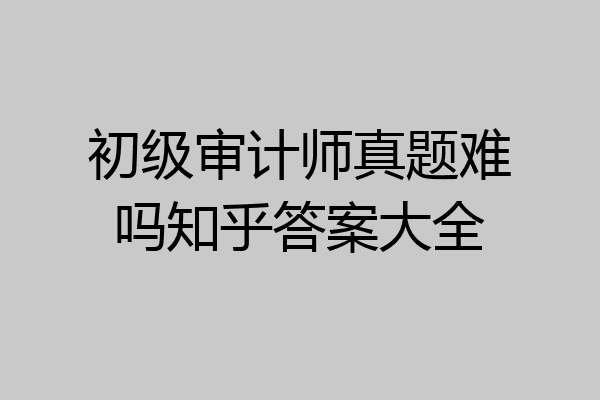初级审计师真题难吗知乎答案大全
