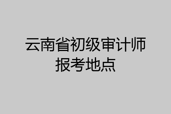 云南省初级审计师报考地点