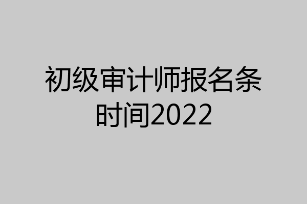 初级审计师报名条时间2022