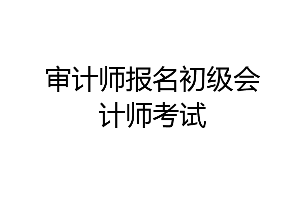 审计师报名初级会计师考试
