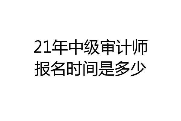21年中级审计师报名时间是多少