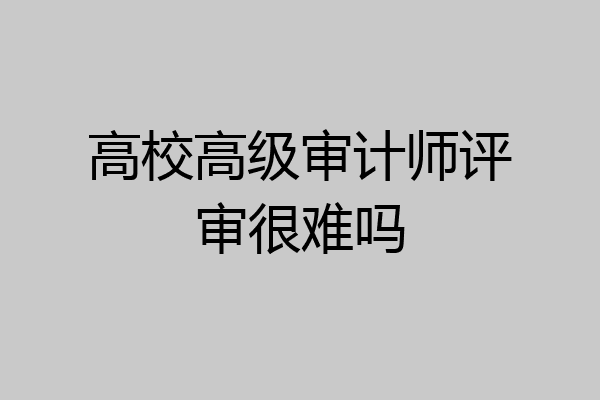 高校高级审计师评审很难吗