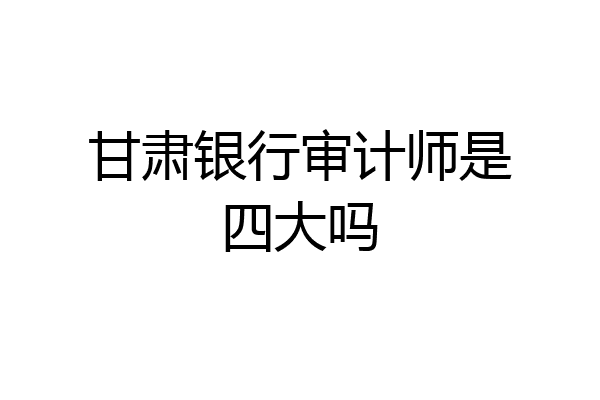 甘肃银行审计师是四大吗