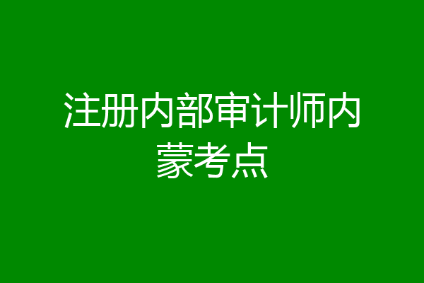 注册内部审计师内蒙考点