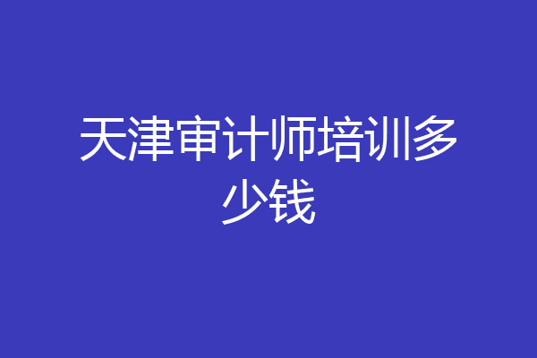 天津审计师培训多少钱