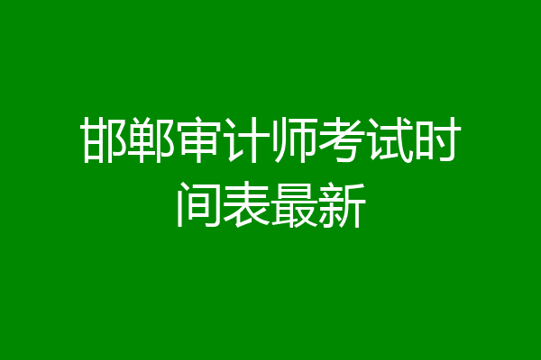 邯郸审计师考试时间表最新