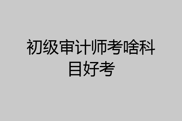 初级审计师考啥科目好考
